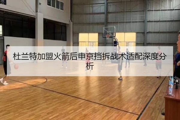 杜兰特加盟火箭后申京挡拆战术适配深度分析